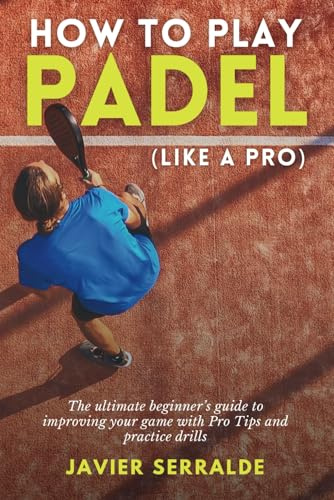 How to play PADEL (Like a Pro): The ultimate beginner’s guide to improving your game with Pro Tips and practice drills