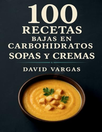100 Recetas Bajas en Carbohidratos de Sopas y Cremas: Ideas rápidas y sabrosas con pollo, carne, pescado y verduras, sin harinas ni azúcares añadidos