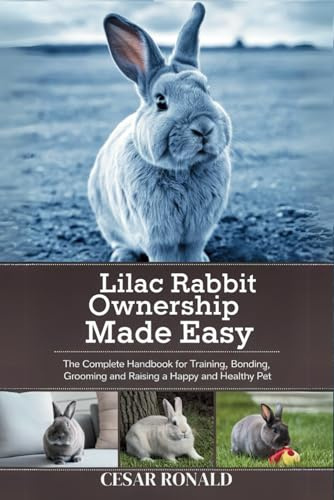Lilac Rabbit Ownership Made Easy: The Complete Handbook For Training, Bonding, Grooming and Raising a Happy And Healthy Pet (The Rabbit Encyclopedia)
