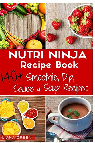 Nutri Ninja Recipe Book: 140 Recipes for Smoothies, Soups, Sauces, Dips, Dressings and Butters
