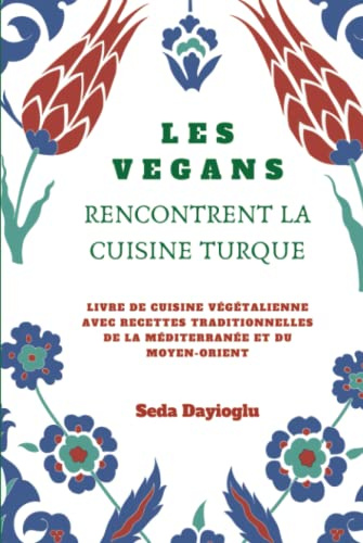 Les Vegans Rencontrent La Cuisine Turque: Livre de Cuisine Végétalienne avec Recettes Traditionnelles de la Méditerranée et du Moyen-Orient