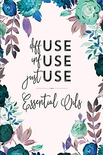 Diffuse Infuse Just Use Essential Oils: Blank Recipe Book; Journal; Record Your Most Used Blends; Notes to Write in for Women & Men Who Love ... inches, 100 pages) (Natural Medicine Cabinet)