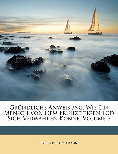 Grundliche Anweisung, Wie Ein Mensch Von Dem Fruhzeitigen Tod Sich Verwahren Konne, Volume 6