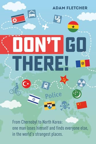 Don’t Go There: From Chernobyl to North Korea—one man’s quest to lose himself and find everyone else in the world’s strangest places (Adam's Adventures)