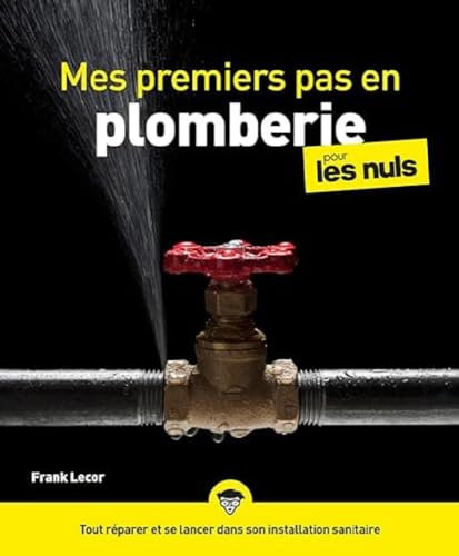 Mes premiers pas en plomberie pour les Nuls : Livre de bricolage, Apprendre la plomberie, Pouvoir réparer et se lancer dans son installation sanitaire grâce à ce livre sur la plomberie