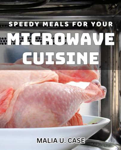Speedy Meals for Your Microwave Cuisine: Quick and Easy Microwave Dishes for Delicious Home Cooking