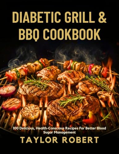 DIABETIC GRILL AND BBQ COOKBOOK : 100 Delicious Health-Conscious Recipes for Better Blood Sugar Management