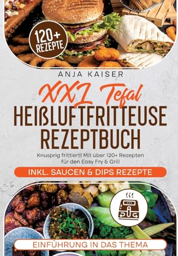 XXL Tefal Heißluftfritteuse Rezeptbuch: Knusprig frittiert! Mit über 120+ Rezepten für den Easy Fry & Grill