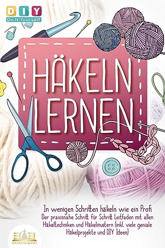Häkeln lernen - In wenigen Schritten häkeln wie ein Profi: Der praxisnahe Schritt für Schritt Leitfaden mit allen Häkeltechniken und Häkelmustern (inkl. viele geniale Häkelprojekte und DIY Ideen)