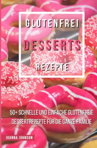 Glutenfrei Desserts Rezepte: 50+ schnelle und einfache glutenfreie Dessertrezepte für die ganze Familie (Kochbücher)