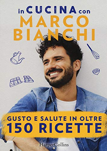 In cucina con Marco Bianchi: Cucinare è un atto d'amore-La mia cucina delle emozioni-Il gusto della felicità in 150 ricette