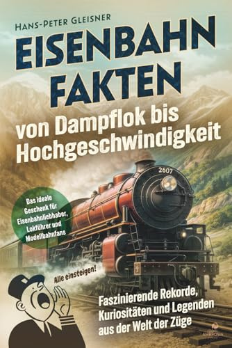 Eisenbahnfakten von Dampflok bis Hochgeschwindigkeit: Faszinierende Rekorde, Kuriositäten und Legenden aus der Welt der Züge. Das ideale Geschenk für Eisenbahnliebhaber, Lokführer und Modellbahnfans