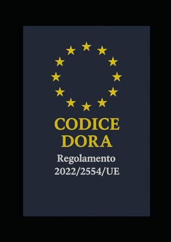 CODICE DORA - Regolamento 2022/2554/UE: GUIDA RAGIONATA 2025 DELLA RESILIENZA DIGITALE EUROPEA