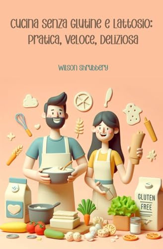 Cucina Senza Glutine e Lattosio: Pratica, Veloce, Deliziosa