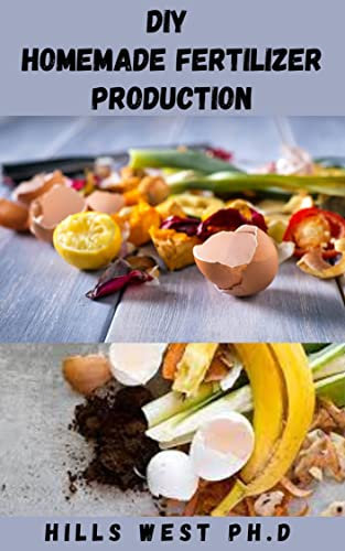 DIY HOMEMADE FERTILIZER PRODUCTION: Basic Guide To Fertilizer Includes Raw Materials, Production And Use