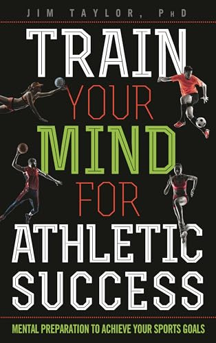 Train Your Mind for Athletic Success: Mental Preparation to Achieve Your Sports Goals