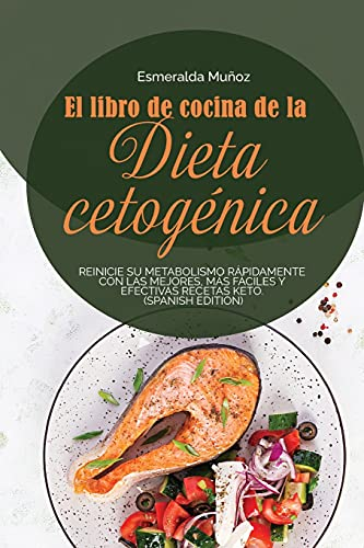 EL LIBRO DE COCINA DE LA DIETA CETOGÉNICA: Reinicie Su Metabolismo Rápidamente Con Las Mejores, Más Fáciles Y Efectivas Recetas Keto. (spanish edition)