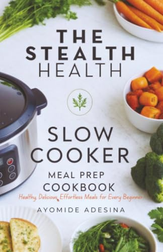 Stealth Health Slow Cooker Meal Prep Cookbook: Healthy, Delicious, Effortless Meals for Every Beginner