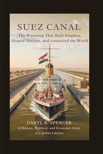Suez Canal: The Waterway That Built Empires, Shaped Nations, and Connected the World: A Human, Political, and Economic Story of a Global Lifeline