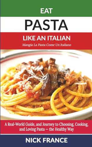 Eat Pasta Like An Italian: A Real-World Guide to Choosing, Cooking, and Loving Pasta - the Healthy Way