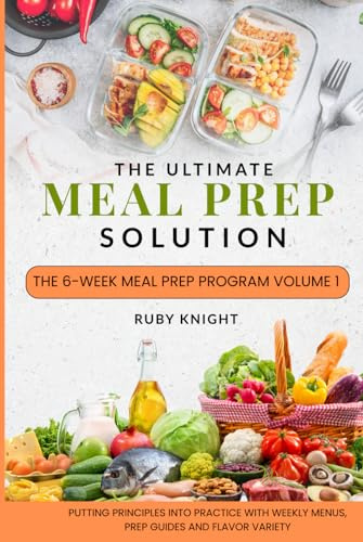 The Ultimate Meal Prep Solution: The 6-Week Meal Prep Program Volume 1: Putting Principles into Practice with Weekly Menus, Prep Guides, and Flavor Variety