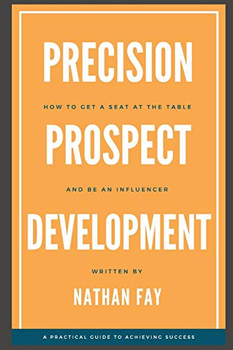Precision Prospect Development: How to Get a Seat at the Table and Be an Influencer. A Practical Guide to Achieving Success
