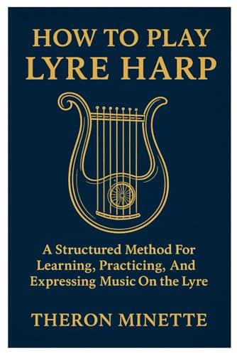 How To Play Lyre Harp: A Structured Method For Learning, Practicing, And Expressing Music On The Lyre Harp