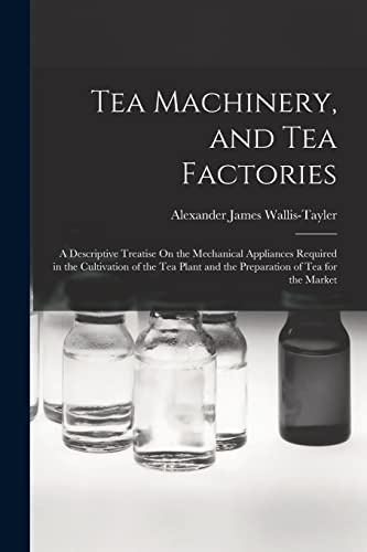 Tea Machinery, and Tea Factories: A Descriptive Treatise On the Mechanical Appliances Required in the Cultivation of the Tea Plant and the Preparation of Tea for the Market