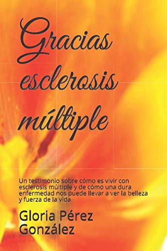 Gracias, Esclerosis Múltiple: Un testimonio sobre cómo es vivir con esclerosis múltiple y de cómo una dura enfermedad nos puede llevar a ver la ... como camino hacia un encuentro interior)
