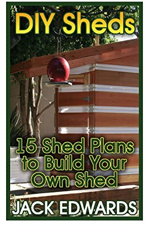 DIY Sheds: 15 Shed Plans to Build Your Own Shed: (How to Build a Shed, DIY Shed Plans) (Shed Building Book)