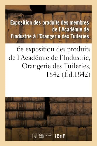 Catalogue des produits exposés. 6e exposition des produits des membres de l'Académie de l'Industrie: Orangerie des Tuileries, 1842