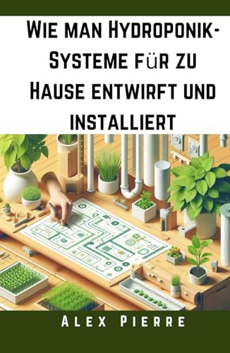 Wie man Hydroponik-Systeme für zu Hause entwirft und installiert: Ein DIY-Leitfaden für Indoor-Gärtnerei, vertikale Gärten und nachhaltigen Gemüseanbau