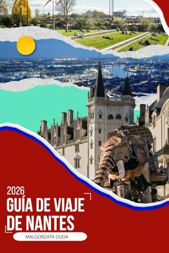 GUÍA DE VIAJE DE NANTES 2026: Un compañero de viaje inmersivo 2026 para barrios ocultos, comida local, paseos por el río, excursiones de un día y ... una de las ciudades más creativas de Francia