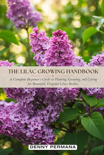 The Lilac Growing Handbook: A Complete Beginner’s Guide to Planting, Growing, and Caring for Beautiful, Fragrant Lilacs Bushes