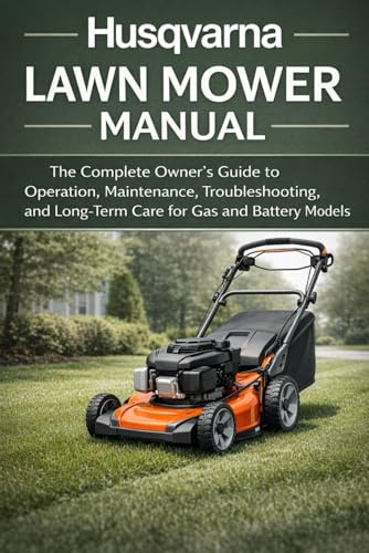 Husqvarna Lawn Mower Manual: The Complete Owner’s Guide to Operation, Maintenance, Troubleshooting, and Long-Term Care for Gas and Battery Models