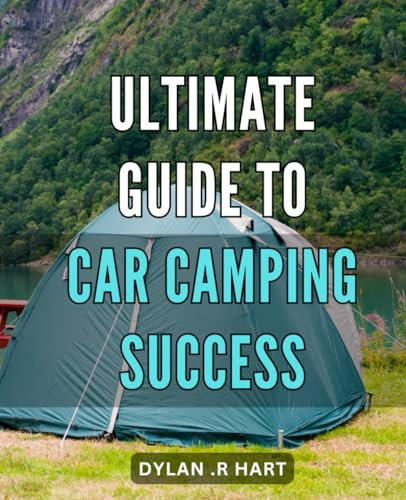 Ultimate Guide to Car Camping Success: Master the Art of Camping in Your Car: The Definitive Handbook for a Memorable Outdoor Adventure.