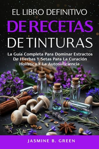 El Libro Definitivo de Recetas de Tintura: La Guía Completa para Dominar los Extractos de Hierbas y Setas para la Curación Holística y la Autosuficienci (La Serie Completa Sobre Hierbas Medicinales)