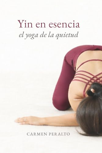 Yin en esencia. El Yoga de la quietud: Un enfoque sensible y funcional del Yin Yoga