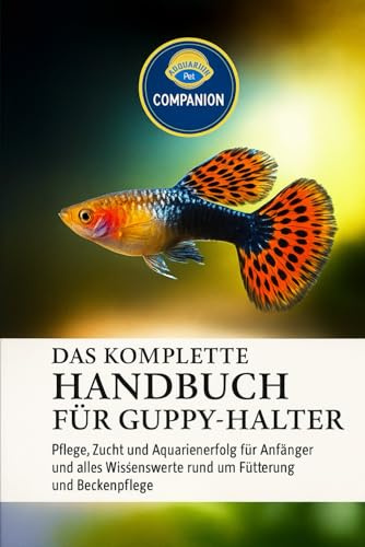DAS KOMPLETTE HANDBUCH FÜR GUPPY-HALTER: Pflege, Zucht und Aquarienerfolg für Anfänger und alles Wissenswerte rund um Fütterung und Beckenpflege
