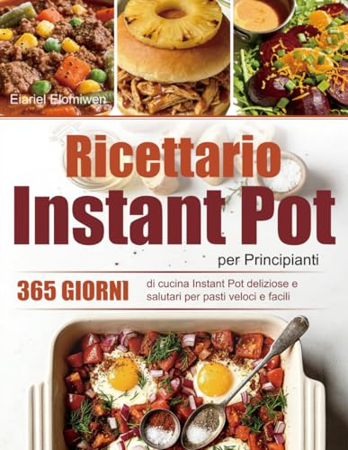Ricettario Instant Pot per Principianti: 365 giorni di cucina Instant Pot deliziose e salutari per pasti veloci e facili