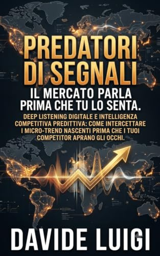 PREDATORI DI SEGNALI Il Mercato Parla Prima Che Tu Lo Senta: Deep listening digitale e intelligenza competitiva predittiva: come intercettare i ... prima che i tuoi competitor aprano gli occhi