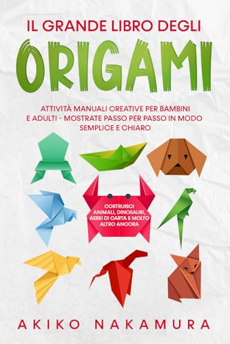 Il grande libro degli origami: Attività manuali creative per bambini e adulti - mostrate passo per passo in modo semplice e chiaro - costruisci animali, dinosauri, aerei di carta e molto altro ancora
