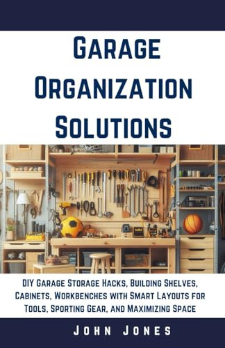 Garage Organization Solutions: DIY Garage Storage Hacks, Building Shelves, Cabinets, Workbenches with Smart Layouts for Tools, Sporting Gear, and Maximizing Space