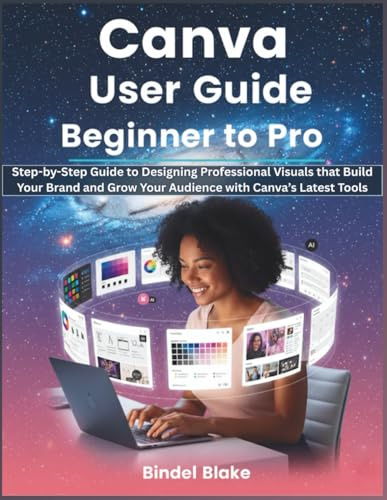 Canva Mastery User Guide: Beginner to Pro: Step-by-Step Manual to Designing Professional Visuals that Build Your Brand and Grow Your Audience with the App’s Latest Tools