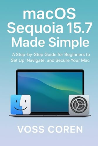 macOS Sequoia 15.7 Made Simple: A Step-by-Step Guide for Beginners to Set Up, Navigate, and Secure Your Mac