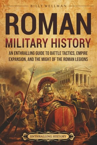Roman Military History: An Enthralling Guide to Battle Tactics, Empire Expansion, and the Might of the Roman Legions