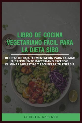 LIBRO DE COCINA VEGETARIANO FÁCIL PARA LA DIETA SIBO: Recetas de baja fermentación para calmar el crecimiento bacteriano excesivo, eliminar molestias y recuperar tu energía