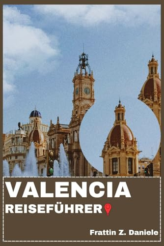 VALENCIA REISEFÜHRER: Ihr unverzichtbarer Valencia-Reiseführer: Stadtteile, Routen, Museen, Strände, Festivals & kulinarische Erlebnisse in der Region Valencia