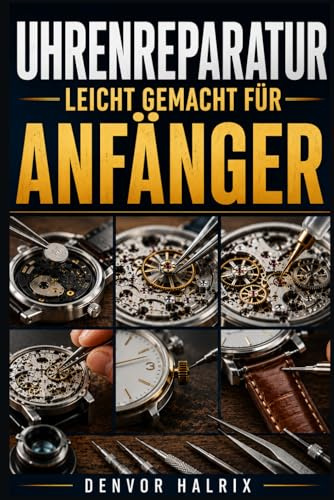 UHRENREPARATUR LEICHT GEMACHT FÜR ANFÄNGER: Schritt-für-Schritt-Anleitung zu Uhrenkomponenten, Uhrwerken, häufigen Fehlern und einfachen Reparaturen