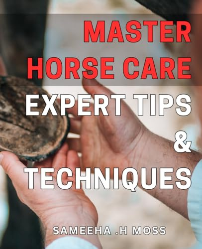 Master Horse Care: Expert Tips & Techniques.: Unlock the Secrets to Optimal Equine Health with Proven Horse Care Methods and Advice from Top Professionals